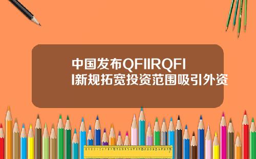 中国发布QFIIRQFII新规拓宽投资范围吸引外资