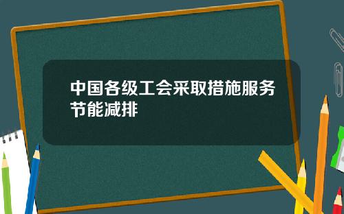 中国各级工会采取措施服务节能减排