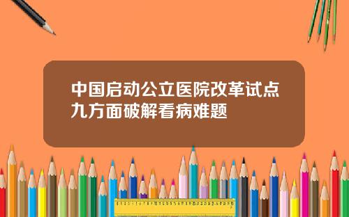 中国启动公立医院改革试点九方面破解看病难题