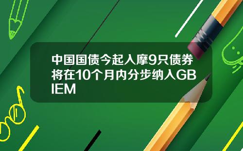 中国国债今起入摩9只债券将在10个月内分步纳入GBIEM