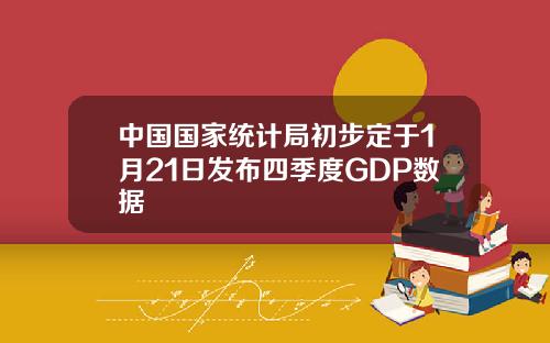 中国国家统计局初步定于1月21日发布四季度GDP数据