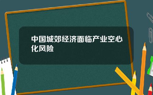 中国城郊经济面临产业空心化风险