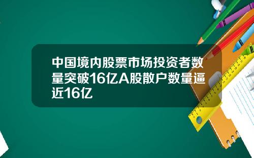 中国境内股票市场投资者数量突破16亿A股散户数量逼近16亿