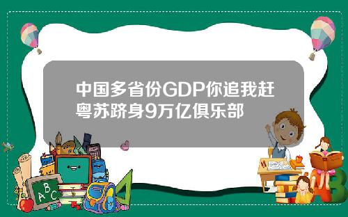 中国多省份GDP你追我赶粤苏跻身9万亿俱乐部