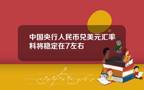 中国央行人民币兑美元汇率料将稳定在7左右