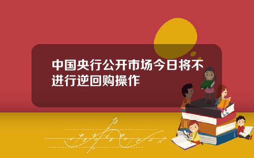 中国央行公开市场今日将不进行逆回购操作