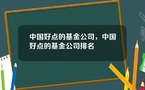 中国好点的基金公司，中国好点的基金公司排名