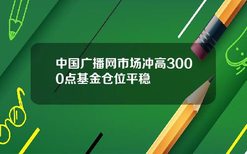 中国广播网市场冲高3000点基金仓位平稳