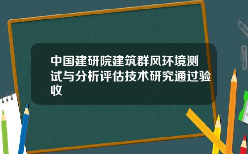 中国建研院建筑群风环境测试与分析评估技术研究通过验收