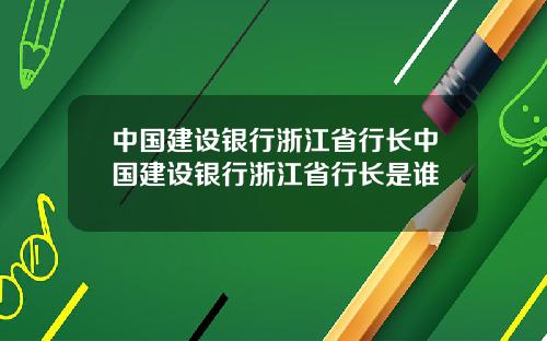 中国建设银行浙江省行长中国建设银行浙江省行长是谁