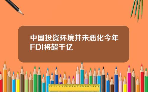 中国投资环境并未恶化今年FDI将超千亿