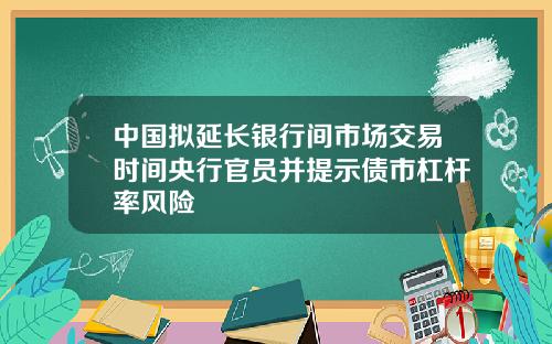 中国拟延长银行间市场交易时间央行官员并提示债市杠杆率风险