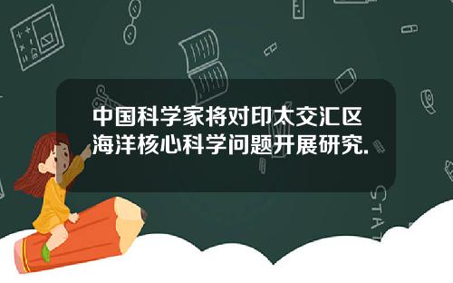 中国科学家将对印太交汇区海洋核心科学问题开展研究.