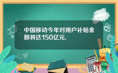 中国移动今年对用户补贴金额将达150亿元.