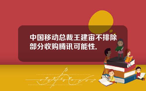 中国移动总裁王建宙不排除部分收购腾讯可能性.