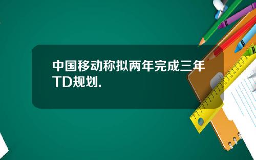 中国移动称拟两年完成三年TD规划.