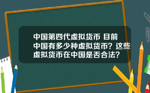 中国第四代虚拟货币 目前中国有多少种虚拟货币？这些虚拟货币在中国是否合法？