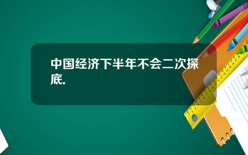 中国经济下半年不会二次探底.