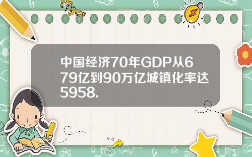 中国经济70年GDP从679亿到90万亿城镇化率达5958.