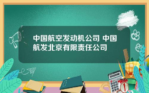 中国航空发动机公司 中国航发北京有限责任公司