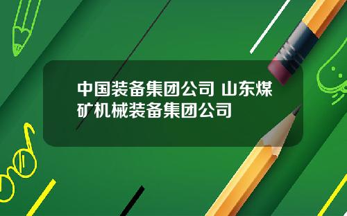 中国装备集团公司 山东煤矿机械装备集团公司