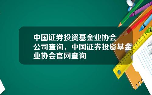 中国证券投资基金业协会 公司查询，中国证券投资基金业协会官网查询