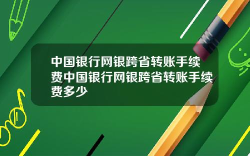 中国银行网银跨省转账手续费中国银行网银跨省转账手续费多少