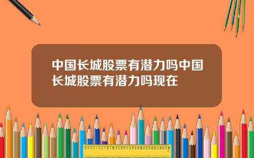 中国长城股票有潜力吗中国长城股票有潜力吗现在