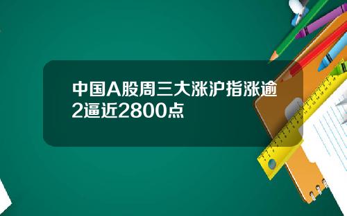 中国A股周三大涨沪指涨逾2逼近2800点