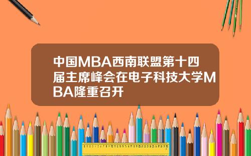 中国MBA西南联盟第十四届主席峰会在电子科技大学MBA隆重召开