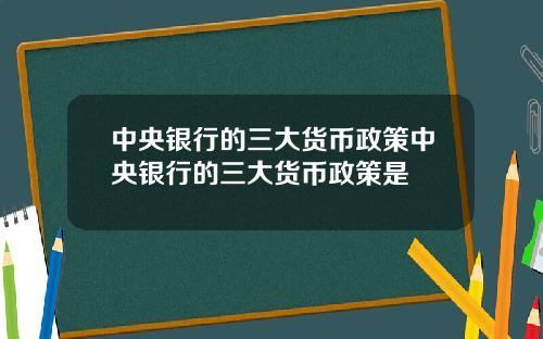 中央银行的三大货币政策中央银行的三大货币政策是