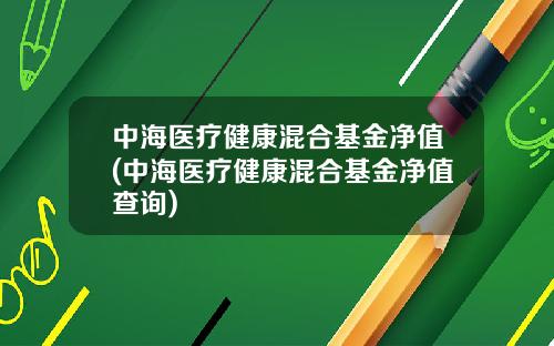 中海医疗健康混合基金净值(中海医疗健康混合基金净值查询)