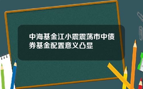 中海基金江小震震荡市中债券基金配置意义凸显