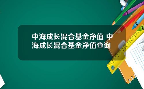 中海成长混合基金净值 中海成长混合基金净值查询