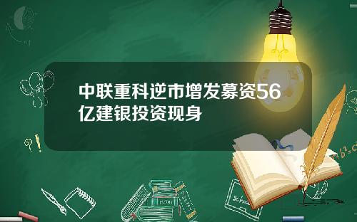 中联重科逆市增发募资56亿建银投资现身