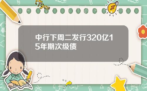 中行下周二发行320亿15年期次级债