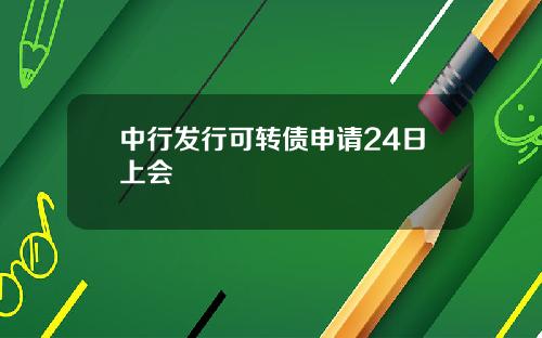 中行发行可转债申请24日上会