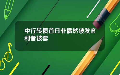 中行转债首日非偶然破发套利者被套