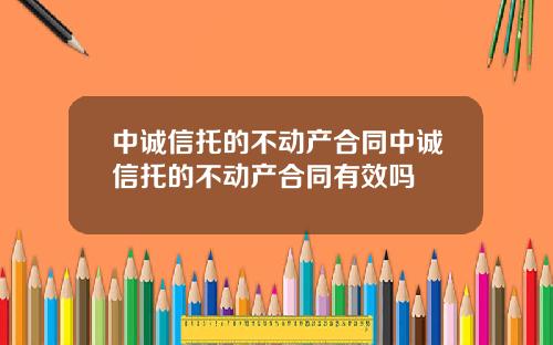 中诚信托的不动产合同中诚信托的不动产合同有效吗