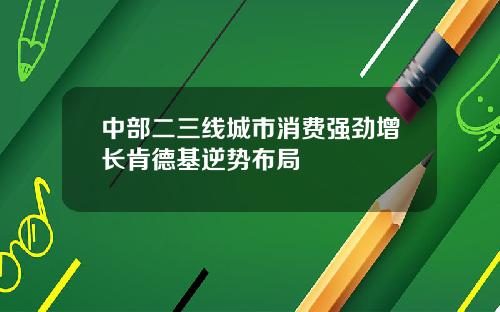 中部二三线城市消费强劲增长肯德基逆势布局