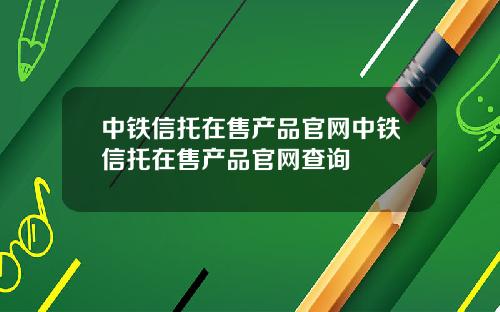 中铁信托在售产品官网中铁信托在售产品官网查询