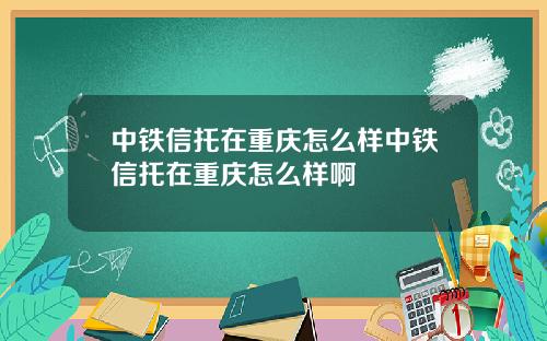 中铁信托在重庆怎么样中铁信托在重庆怎么样啊