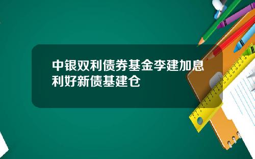 中银双利债券基金李建加息利好新债基建仓