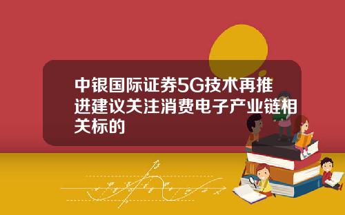 中银国际证券5G技术再推进建议关注消费电子产业链相关标的