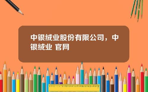 中银绒业股份有限公司，中银绒业 官网