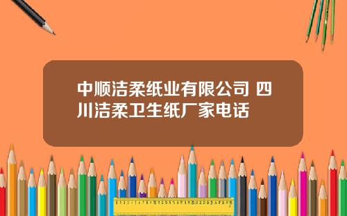 中顺洁柔纸业有限公司 四川洁柔卫生纸厂家电话