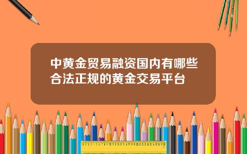 中黄金贸易融资国内有哪些合法正规的黄金交易平台