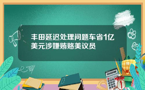 丰田延迟处理问题车省1亿美元涉嫌贿赂美议员