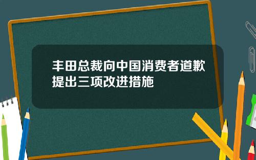 丰田总裁向中国消费者道歉提出三项改进措施