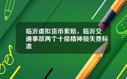 临沂虚拟货币索赔，临沂交通事故两个十级精神损失费标准